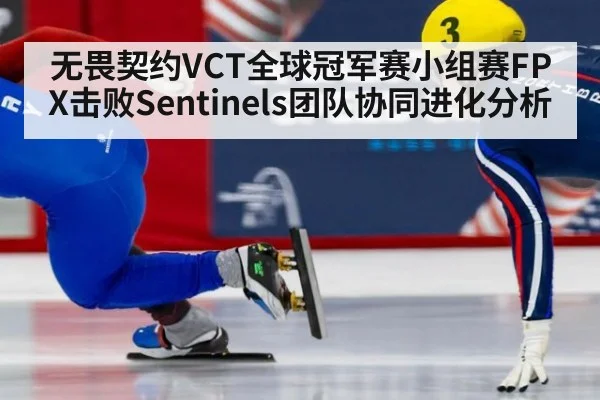 无畏契约VCT全球冠军赛小组赛FPX击败Sentinels团队协同进化分析