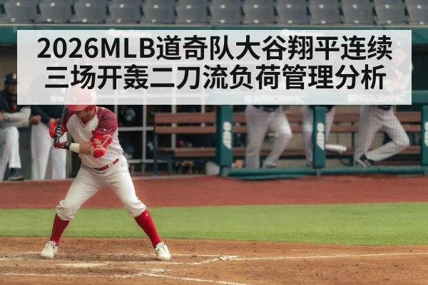 2026MLB道奇队大谷翔平连续三场开轰二刀流负荷管理分析