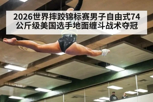2026世界摔跤锦标赛男子自由式74公斤级美国选手地面缠斗战术夺冠