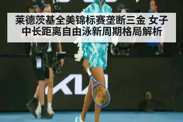 莱德茨基全美锦标赛垄断三金 女子中长距离自由泳新周期格局解析