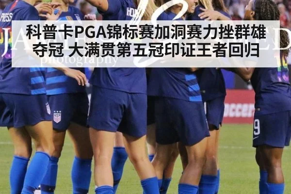 科普卡PGA锦标赛加洞赛力挫群雄夺冠 大满贯第五冠印证王者回归
