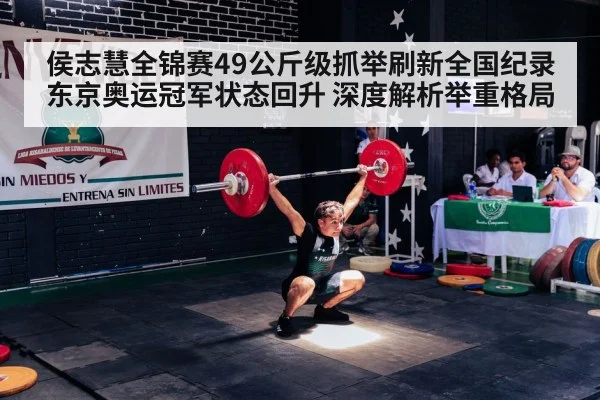 侯志慧全锦赛49公斤级抓举刷新全国纪录 东京奥运冠军状态回升 深度解析举重格局