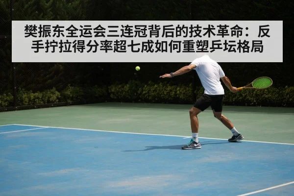 樊振东全运会三连冠背后的技术革命：反手拧拉得分率超七成如何重塑乒坛格局