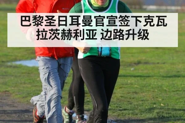 巴黎圣日耳曼官宣签下克瓦拉茨赫利亚 边路升级