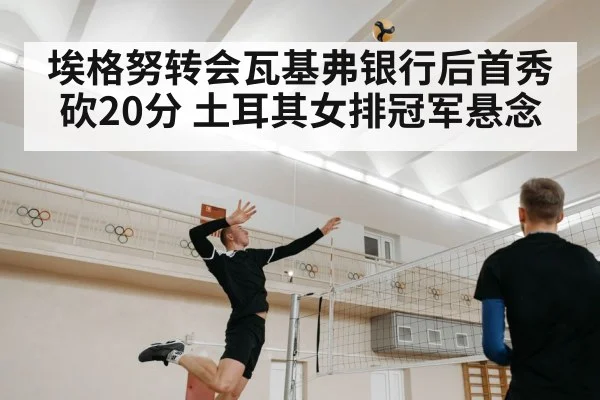 埃格努转会瓦基弗银行后首秀砍20分 土耳其女排冠军悬念