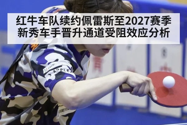 红牛车队续约佩雷斯至2027赛季新秀车手晋升通道受阻效应分析
