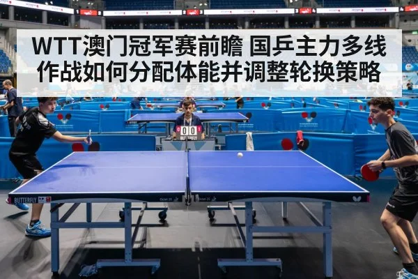 WTT澳门冠军赛前瞻 国乒主力多线作战如何分配体能并调整轮换策略