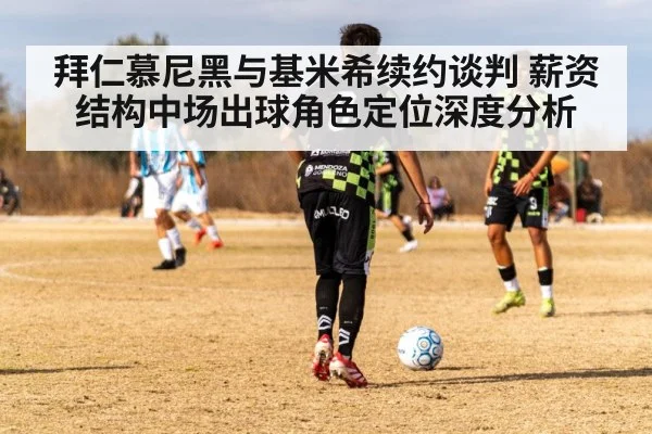 拜仁慕尼黑与基米希续约谈判 薪资结构中场出球角色定位深度分析