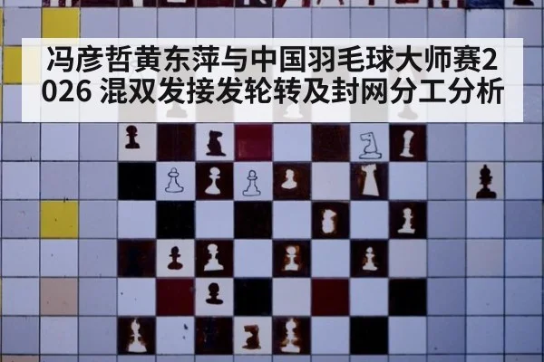 冯彦哲黄东萍与中国羽毛球大师赛2026 混双发接发轮转及封网分工分析