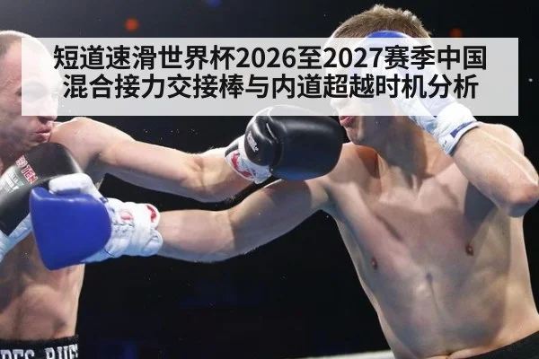 短道速滑世界杯2026至2027赛季中国混合接力交接棒与内道超越时机分析