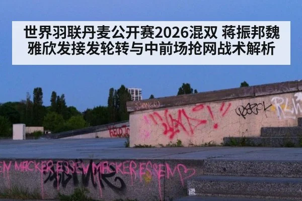 世界羽联丹麦公开赛2026混双 蒋振邦魏雅欣发接发轮转与中前场抢网战术解析