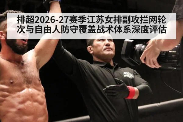 排超2026-27赛季江苏女排副攻拦网轮次与自由人防守覆盖战术体系深度评估