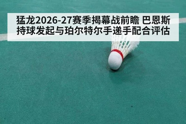 猛龙2026-27赛季揭幕战前瞻 巴恩斯持球发起与珀尔特尔手递手配合评估