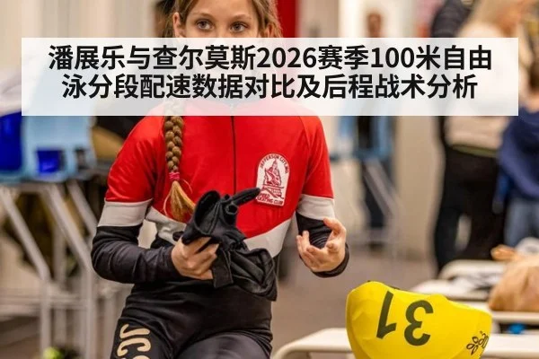 潘展乐与查尔莫斯2026赛季100米自由泳分段配速数据对比及后程战术分析