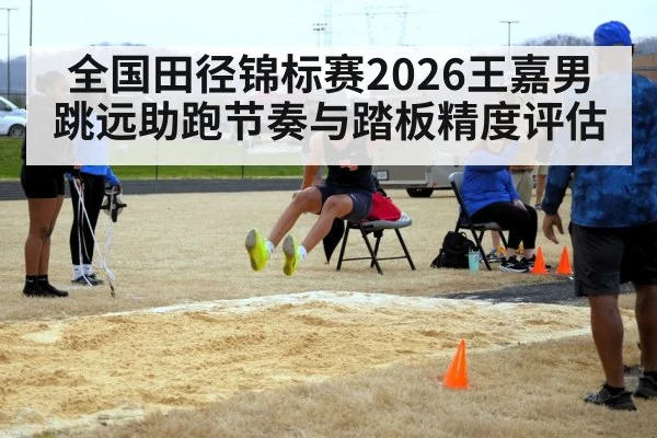 全国田径锦标赛2026王嘉男跳远助跑节奏与踏板精度评估