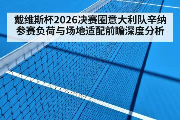 戴维斯杯2026决赛圈意大利队辛纳参赛负荷与场地适配前瞻深度分析
