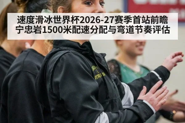 速度滑冰世界杯2026-27赛季首站前瞻 宁忠岩1500米配速分配与弯道节奏评估